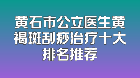 黄石市公立医生黄褐斑刮痧治疗十大排名推荐