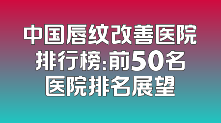 中国唇纹改善医院排行榜：前50名医院排名展望