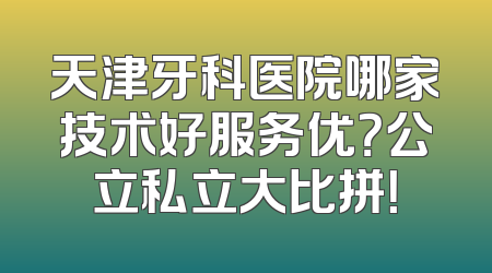 天津牙科医院哪家技术好服务优？公立私立大比拼！