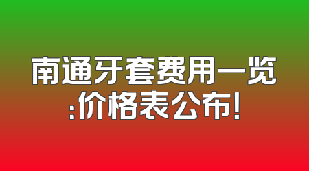 南通牙套费用一览：价格表公布！