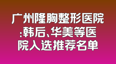 广州隆胸整形医院：韩后、华美等医院入选推荐名单