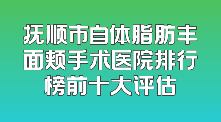 抚顺市自体脂肪丰面颊手术医院排行榜前十大评估