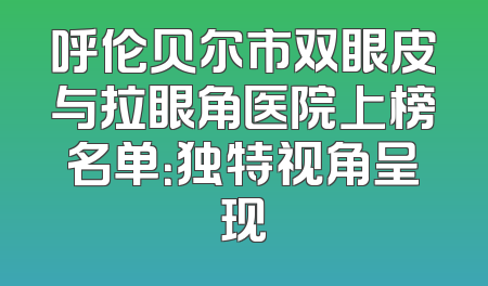 呼伦贝尔市双眼皮与拉眼角医院上榜名单：独特视角呈现