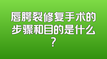 唇腭裂修复手术的步骤和目的是什么？