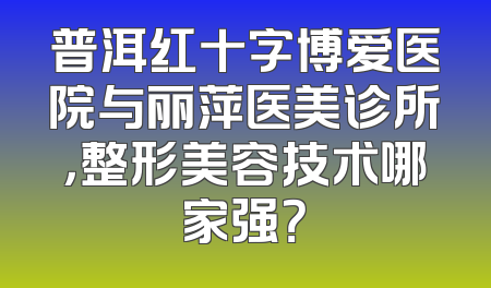 普洱红十字博爱医院与丽萍医美诊所，整形美容技术哪家强？