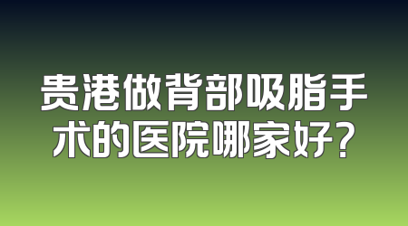 贵港做背部吸脂手术的医院哪家好？