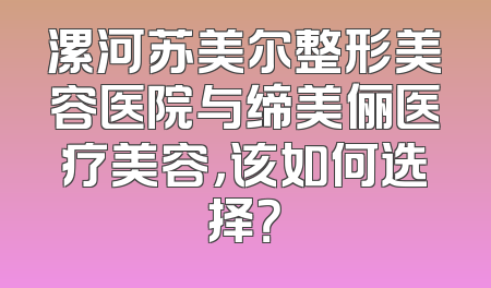 漯河苏美尔整形美容医院与缔美俪医疗美容，该如何选择？