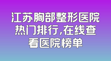 江苏胸部整形医院热门排行，在线查看医院榜单