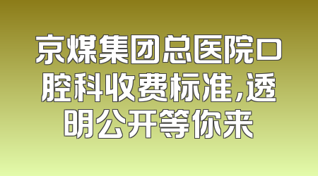 京煤集团总医院口腔科收费标准，透明公开等你来