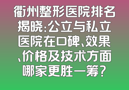 衢州整形医院排名揭晓：公立与私立医院在口碑、效果、价格及技术方面哪家更胜一筹？