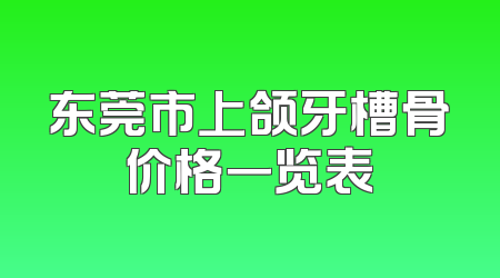 东莞市上颌牙槽骨价格一览表