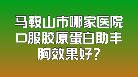 马鞍山市哪家医院口服胶原蛋白助丰胸效果好？