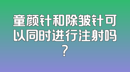 童颜针和除皱针可以同时进行注射吗？