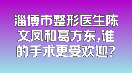 淄博市整形医生陈文凤和葛方东，谁的手术更受欢迎？