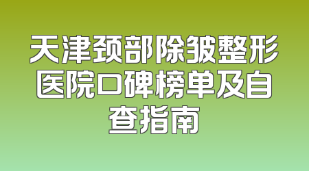 天津颈部除皱整形医院口碑榜单及自查指南