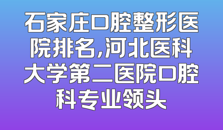 石家庄口腔整形医院排名，河北医科大学第二医院口腔科专业领头