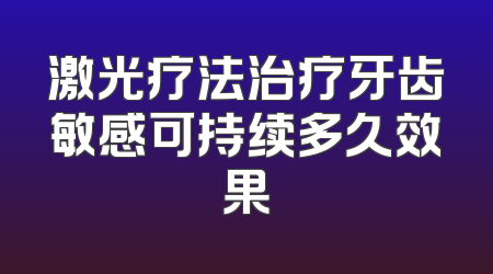 激光疗法治疗牙齿敏感可持续多久效果