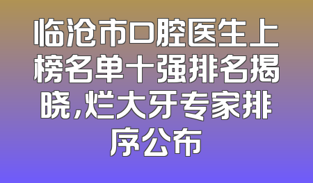 临沧市口腔医生上榜名单十强排名揭晓，烂大牙专家排序公布