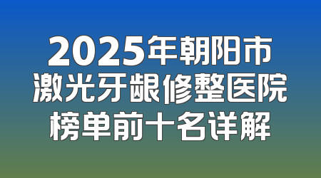 2025年朝阳市激光牙龈修整医院榜单前十名详解