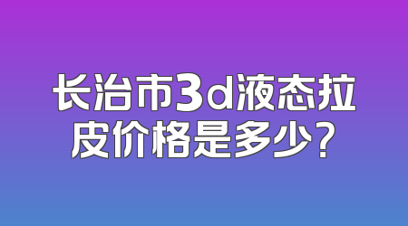 长治市3d液态拉皮价格是多少？