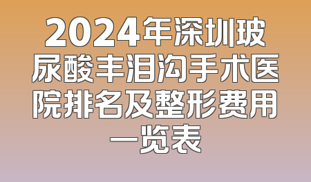 2024年深圳玻尿酸丰泪沟手术医院排名及整形费用一览表