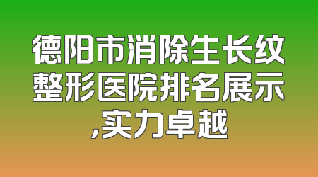 德阳市消除生长纹整形医院排名展示，实力卓越