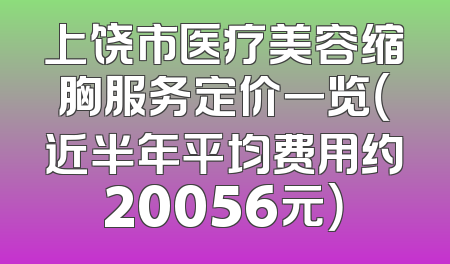 上饶市医疗美容缩胸服务定价一览（近半年平均费用约20056元）