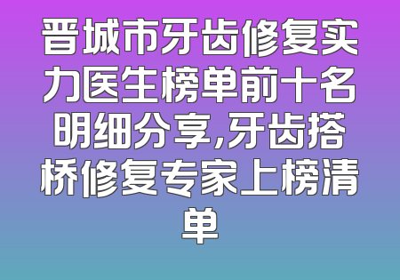 晋城市牙齿修复实力医生榜单前十名明细分享，牙齿搭桥修复专家上榜清单