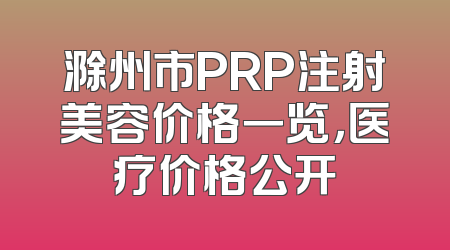 滁州市PRP注射美容价格一览，医疗价格公开