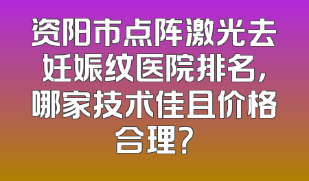 资阳市点阵激光去妊娠纹医院排名，哪家技术佳且价格合理？