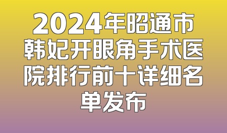 2024年昭通市韩妃开眼角手术医院排行前十详细名单发布