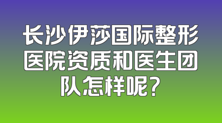长沙伊莎国际整形医院资质和医生团队怎样呢？