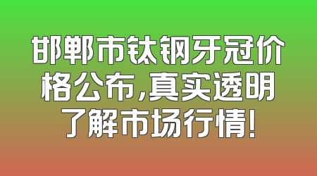 邯郸市钛钢牙冠价格公布，真实透明了解市场行情！