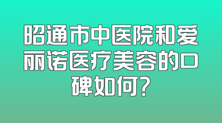 昭通市中医院和爱丽诺医疗美容的口碑如何？