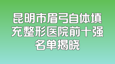 昆明市眉弓自体填充整形医院前十强名单揭晓