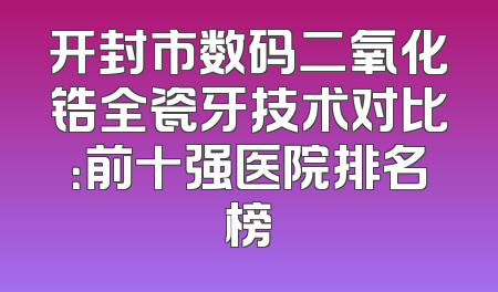 开封市数码二氧化锆全瓷牙技术对比：前十强医院排名榜