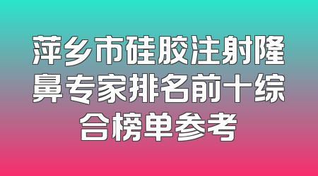 萍乡市硅胶注射隆鼻专家排名前十综合榜单参考