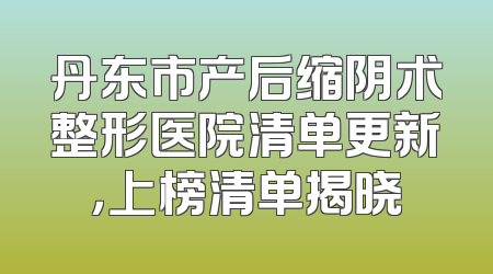 丹东市产后缩阴术整形医院清单更新，上榜清单揭晓