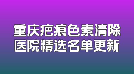 重庆疤痕色素清除医院精选名单更新