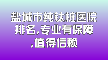 盐城市纯钛桩医院排名，专业有保障，值得信赖