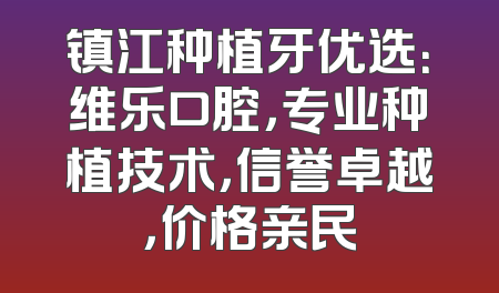 镇江种植牙优选：维乐口腔，专业种植技术，信誉卓越，价格亲民