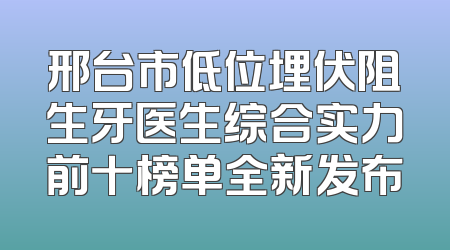 邢台市低位埋伏阻生牙医生综合实力前十榜单全新发布