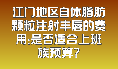 江门地区自体脂肪颗粒注射丰唇的费用：是否适合上班族预算？