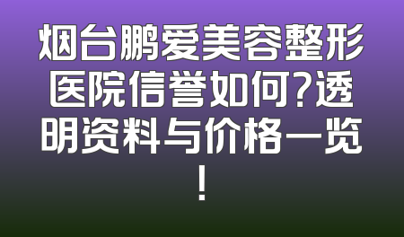 烟台鹏爱美容整形医院信誉如何？透明资料与价格一览！