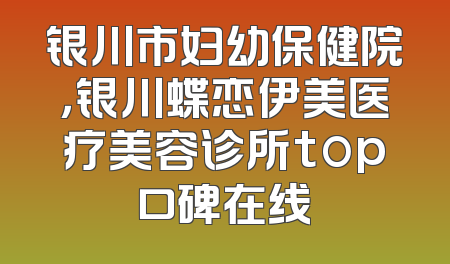 银川市妇幼保健院，银川蝶恋伊美医疗美容诊所top口碑在线
