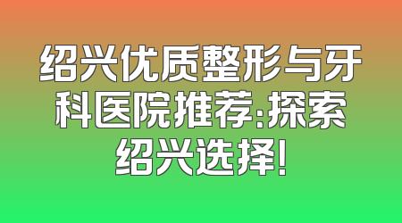 绍兴优质整形与牙科医院推荐：探索绍兴选择！