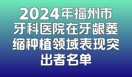 2024年福州市牙科医院在牙龈萎缩种植领域表现突出者名单