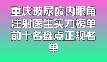 重庆玻尿酸内眼角注射医生实力榜单前十名盘点正规名单