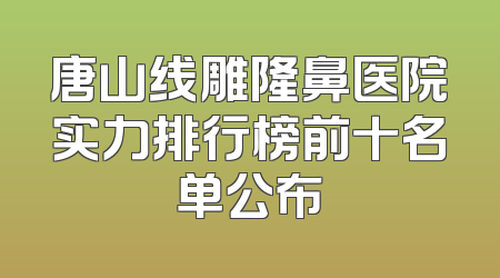 唐山线雕隆鼻医院实力排行榜前十名单公布