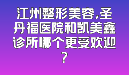 江州整形美容，圣丹福医院和凯美鑫诊所哪个更受欢迎？